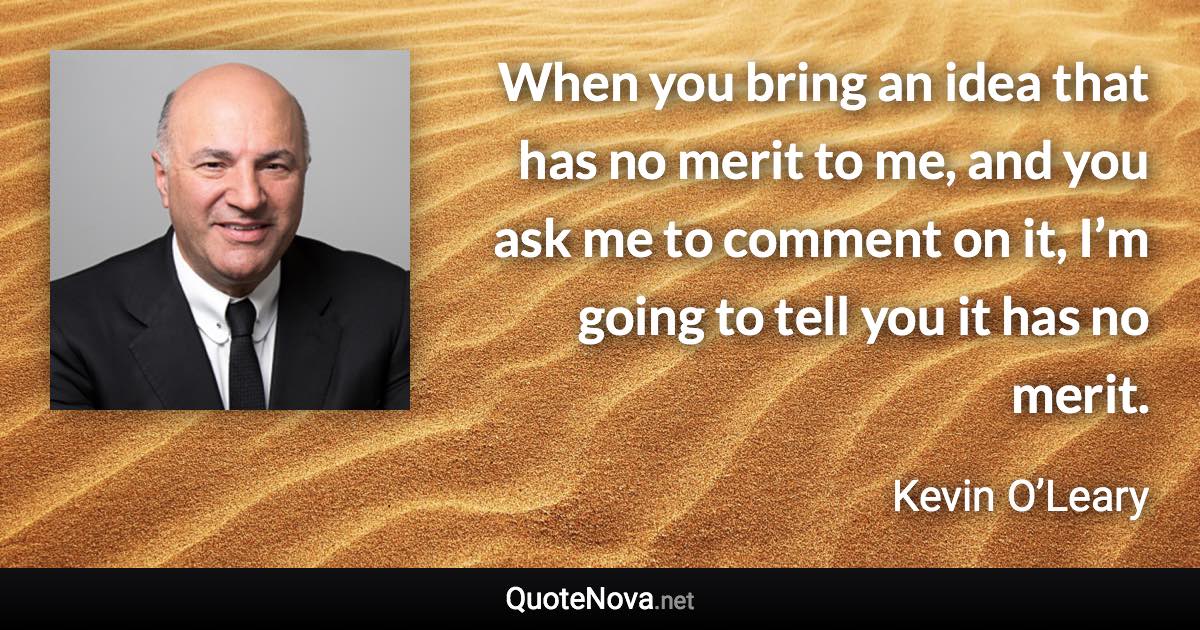 When you bring an idea that has no merit to me, and you ask me to comment on it, I’m going to tell you it has no merit. - Kevin O’Leary quote