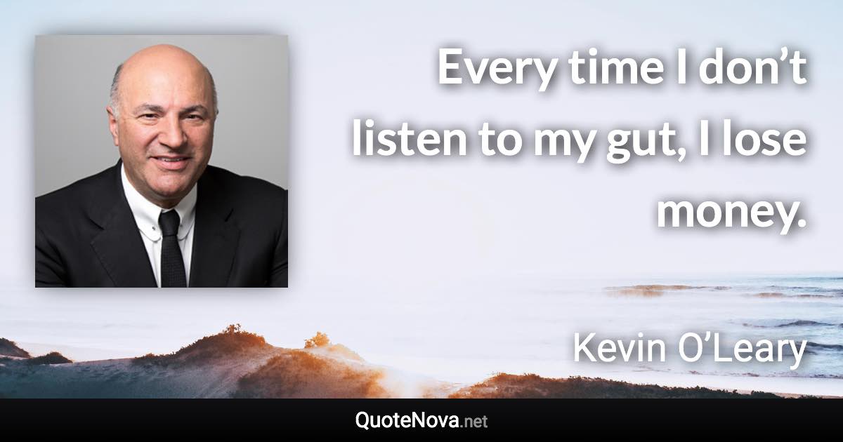 Every time I don’t listen to my gut, I lose money. - Kevin O’Leary quote
