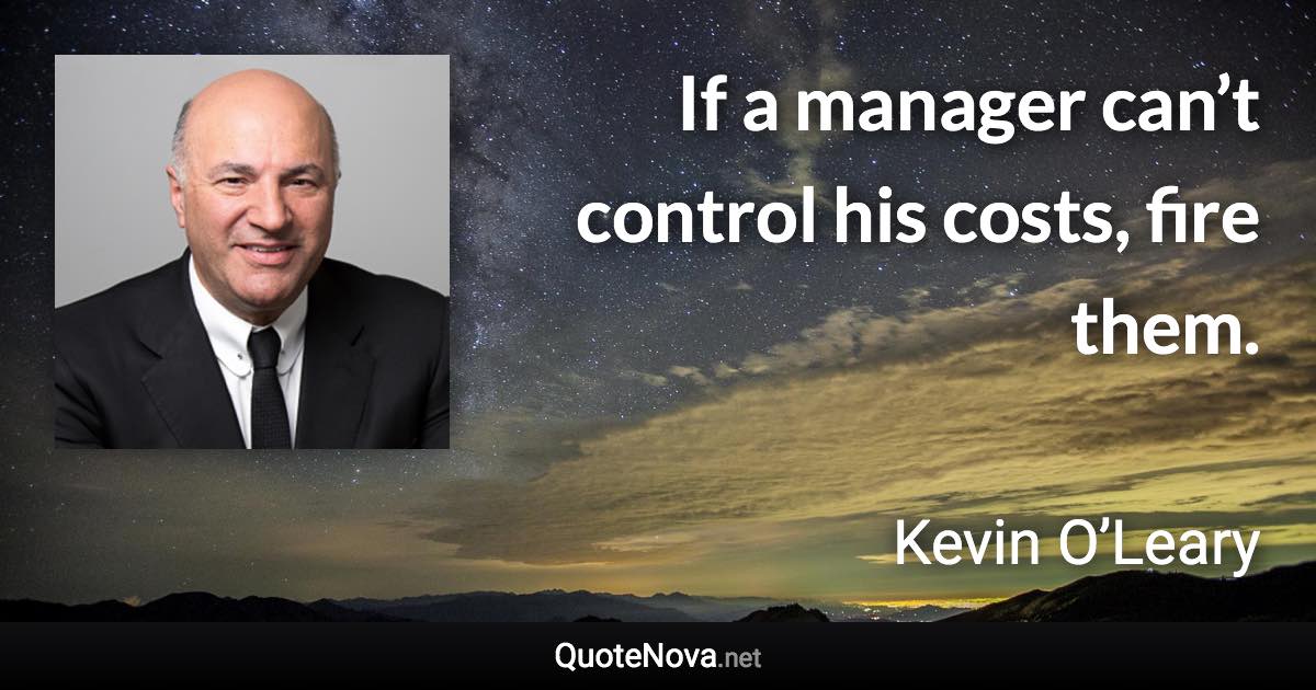 If a manager can’t control his costs, fire them. - Kevin O’Leary quote