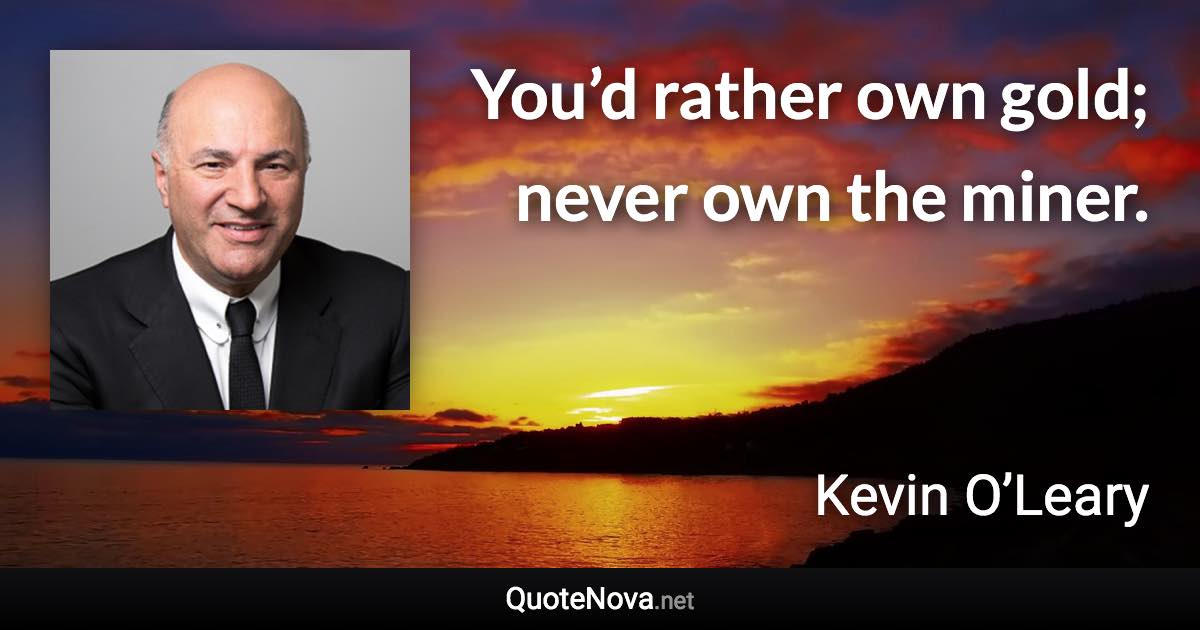 You’d rather own gold; never own the miner. - Kevin O’Leary quote