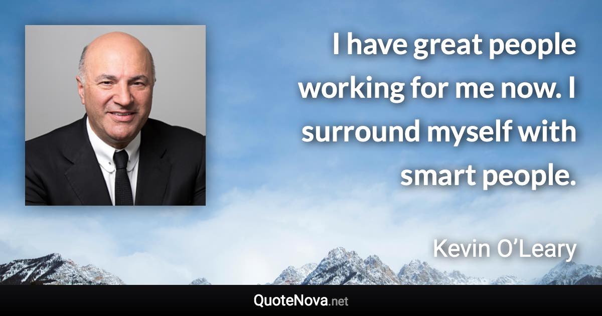 I have great people working for me now. I surround myself with smart people. - Kevin O’Leary quote