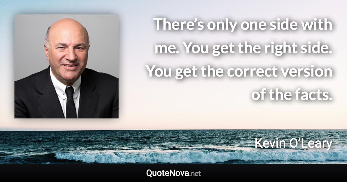 There’s only one side with me. You get the right side. You get the correct version of the facts. - Kevin O’Leary quote