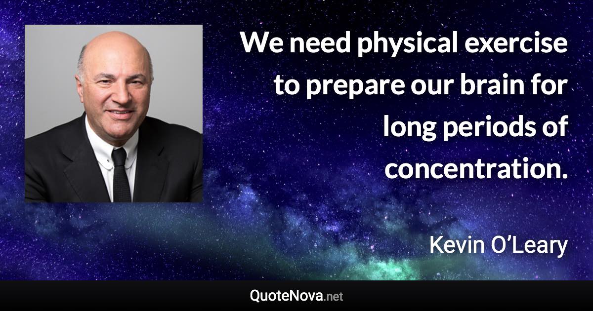 We need physical exercise to prepare our brain for long periods of concentration. - Kevin O’Leary quote