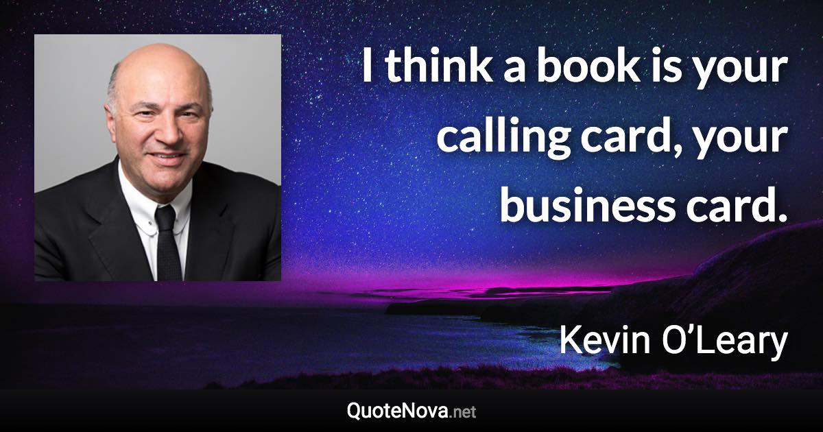 I think a book is your calling card, your business card. - Kevin O’Leary quote