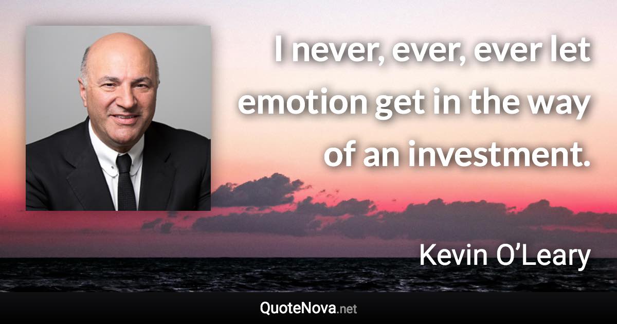 I never, ever, ever let emotion get in the way of an investment. - Kevin O’Leary quote