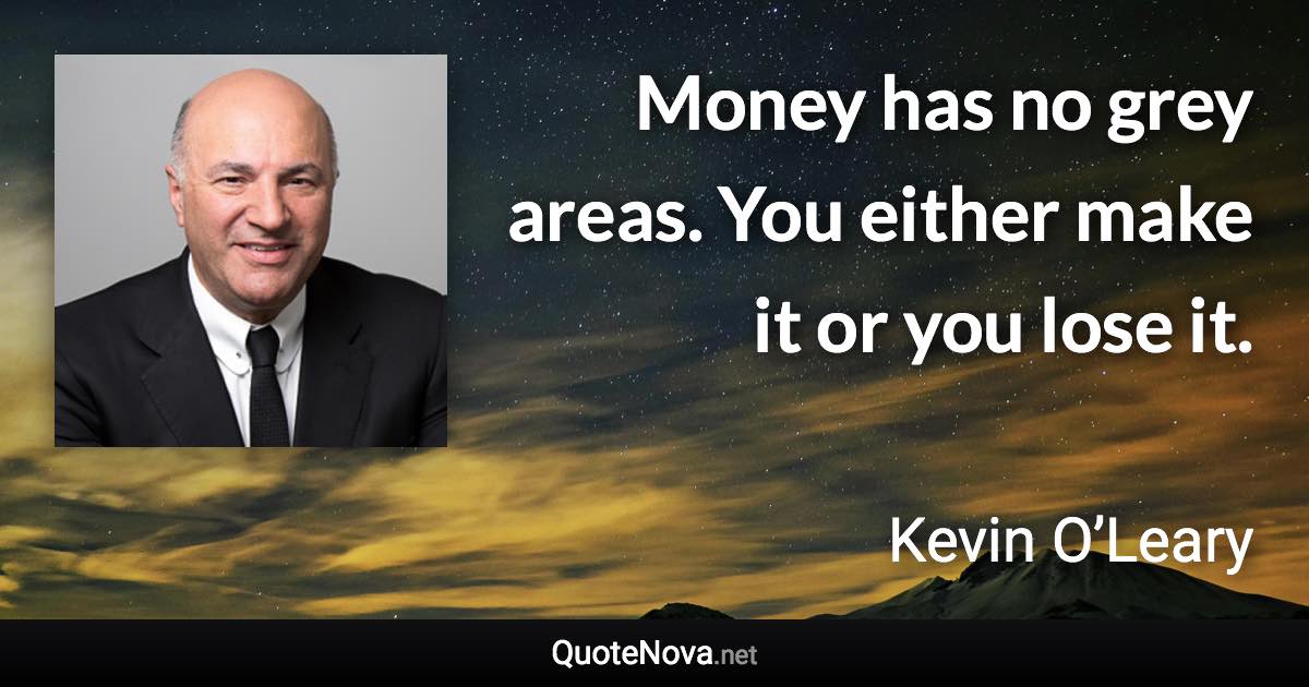 Money has no grey areas. You either make it or you lose it. - Kevin O’Leary quote