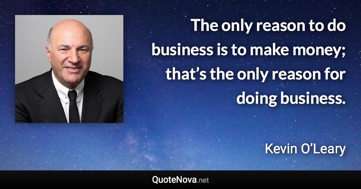 The only reason to do business is to make money; that’s the only reason for doing business. - Kevin O’Leary quote