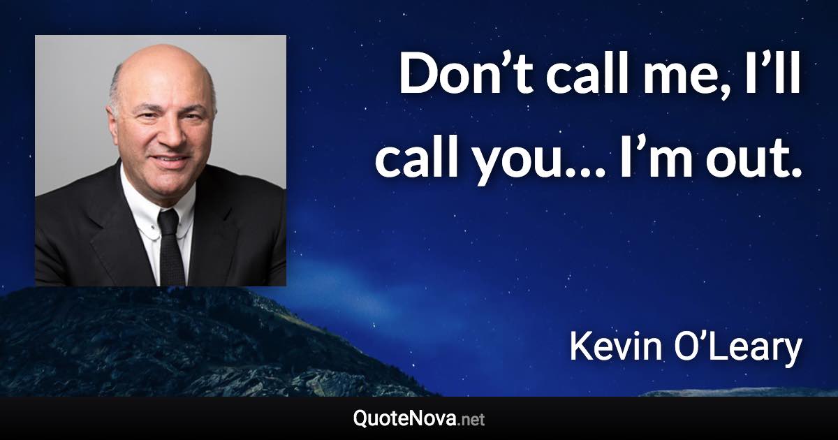 Don’t call me, I’ll call you… I’m out. - Kevin O’Leary quote