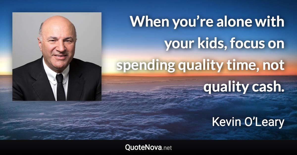 When you’re alone with your kids, focus on spending quality time, not quality cash. - Kevin O’Leary quote