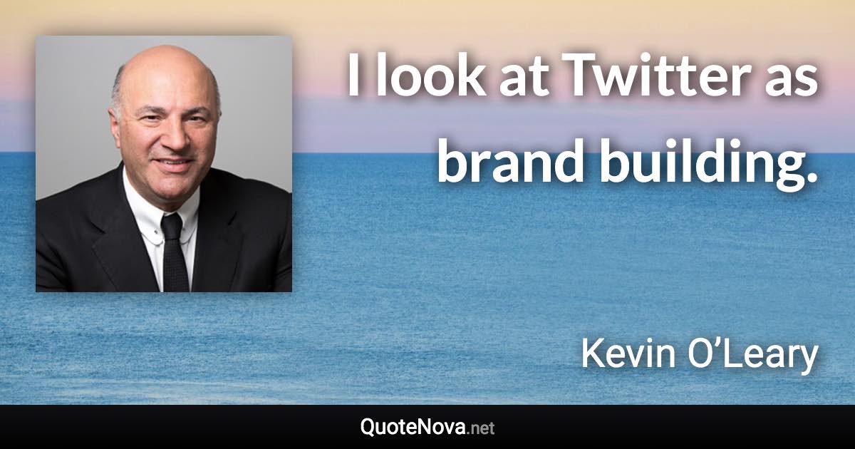 I look at Twitter as brand building. - Kevin O’Leary quote