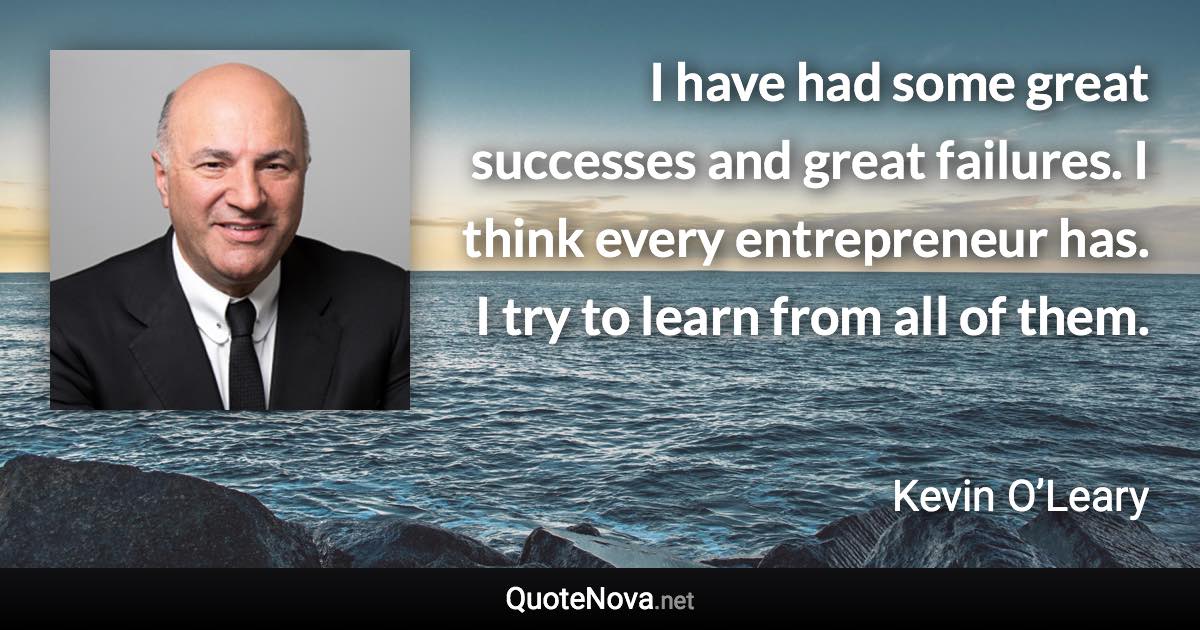 I have had some great successes and great failures. I think every entrepreneur has. I try to learn from all of them. - Kevin O’Leary quote