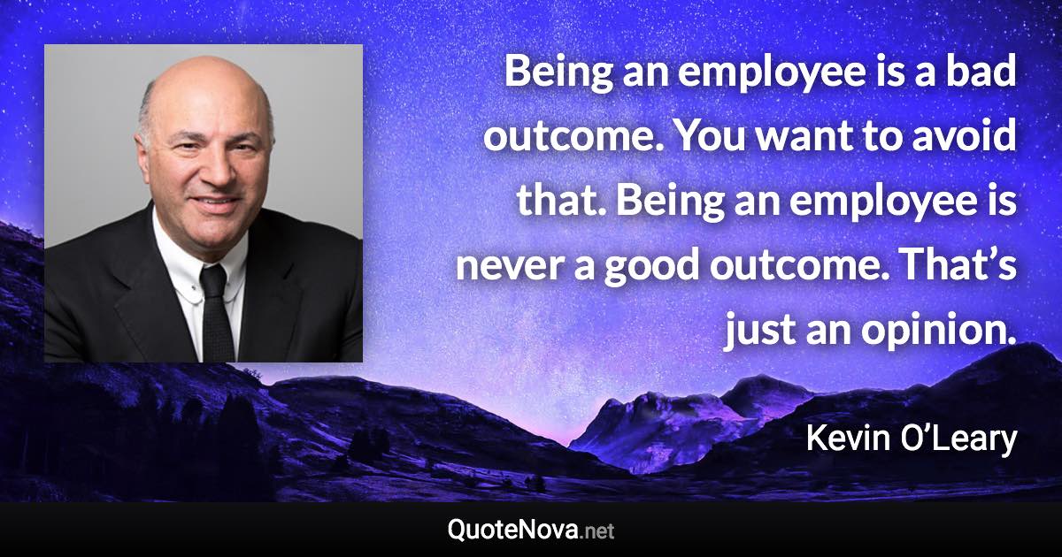 Being an employee is a bad outcome. You want to avoid that. Being an employee is never a good outcome. That’s just an opinion. - Kevin O’Leary quote