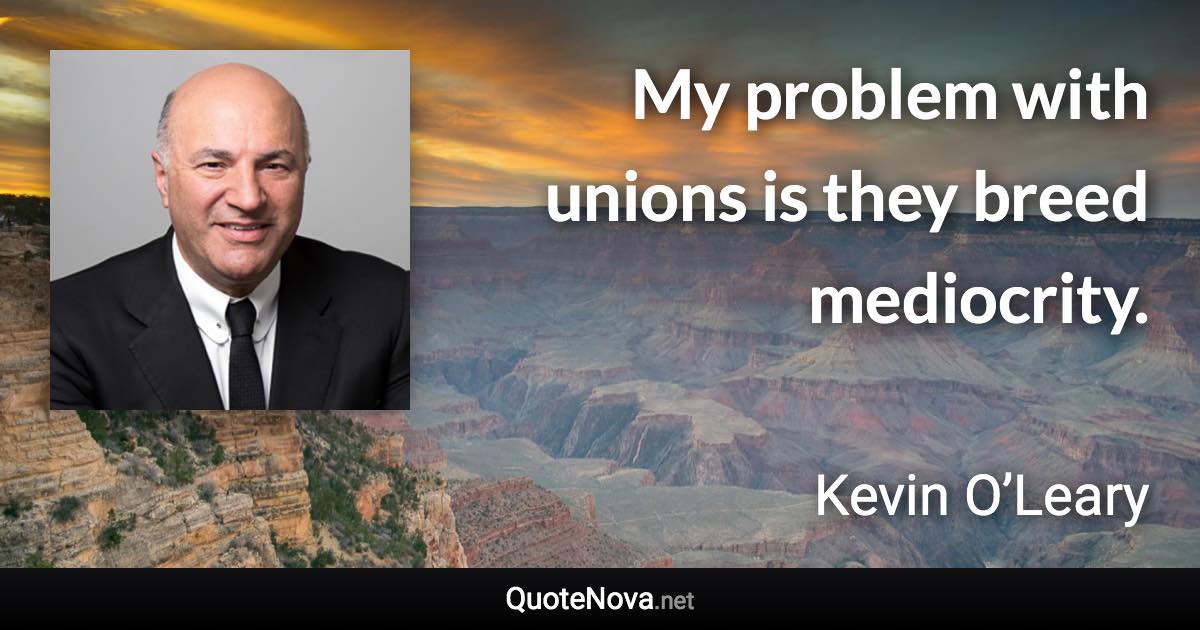 My problem with unions is they breed mediocrity. - Kevin O’Leary quote