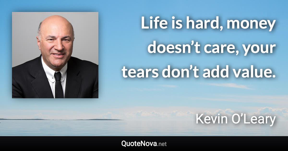 Life is hard, money doesn’t care, your tears don’t add value. - Kevin O’Leary quote