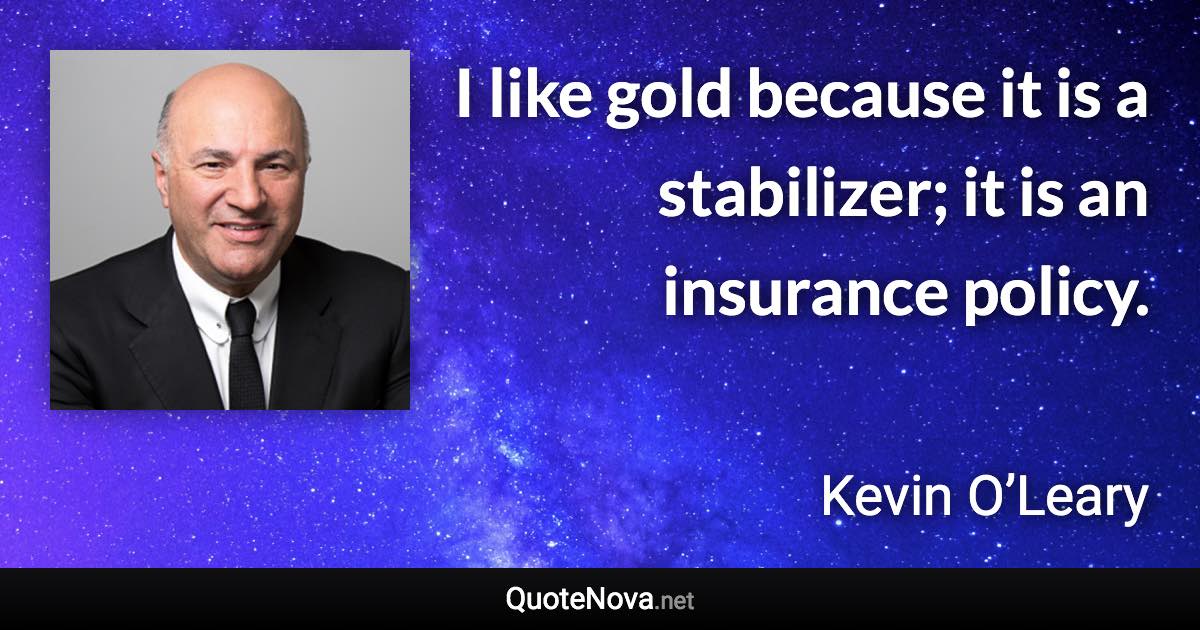 I like gold because it is a stabilizer; it is an insurance policy. - Kevin O’Leary quote