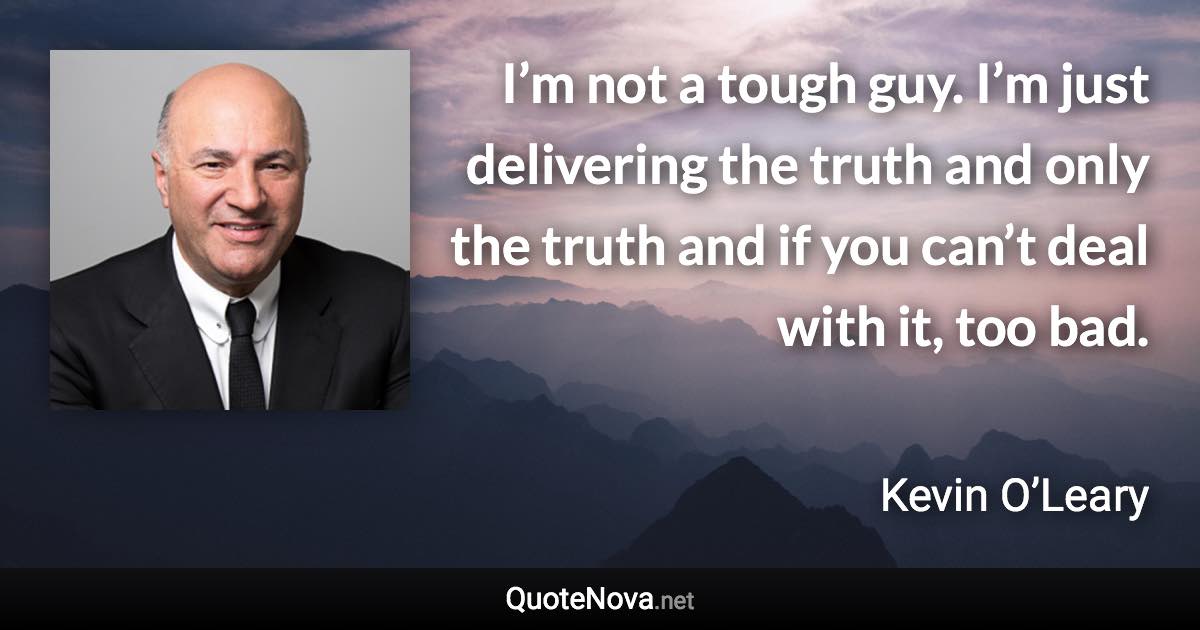 I’m not a tough guy. I’m just delivering the truth and only the truth and if you can’t deal with it, too bad. - Kevin O’Leary quote