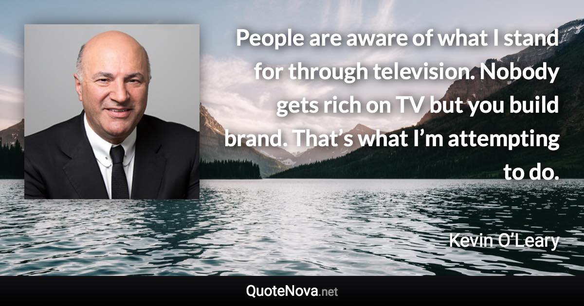 People are aware of what I stand for through television. Nobody gets rich on TV but you build brand. That’s what I’m attempting to do. - Kevin O’Leary quote