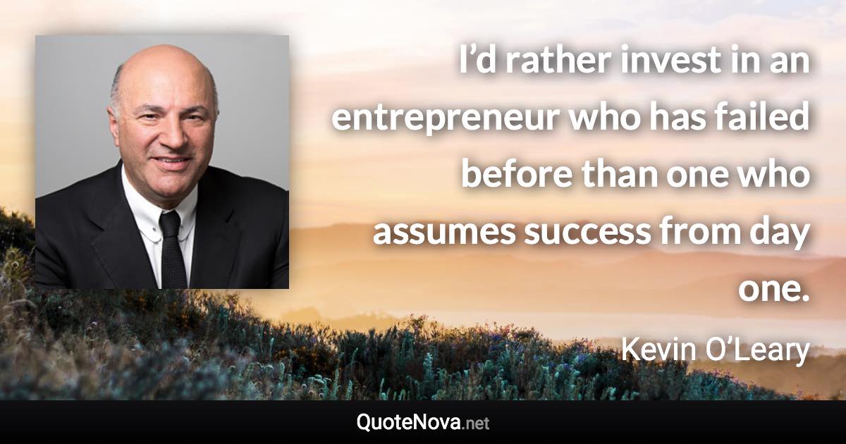 I’d rather invest in an entrepreneur who has failed before than one who assumes success from day one. - Kevin O’Leary quote