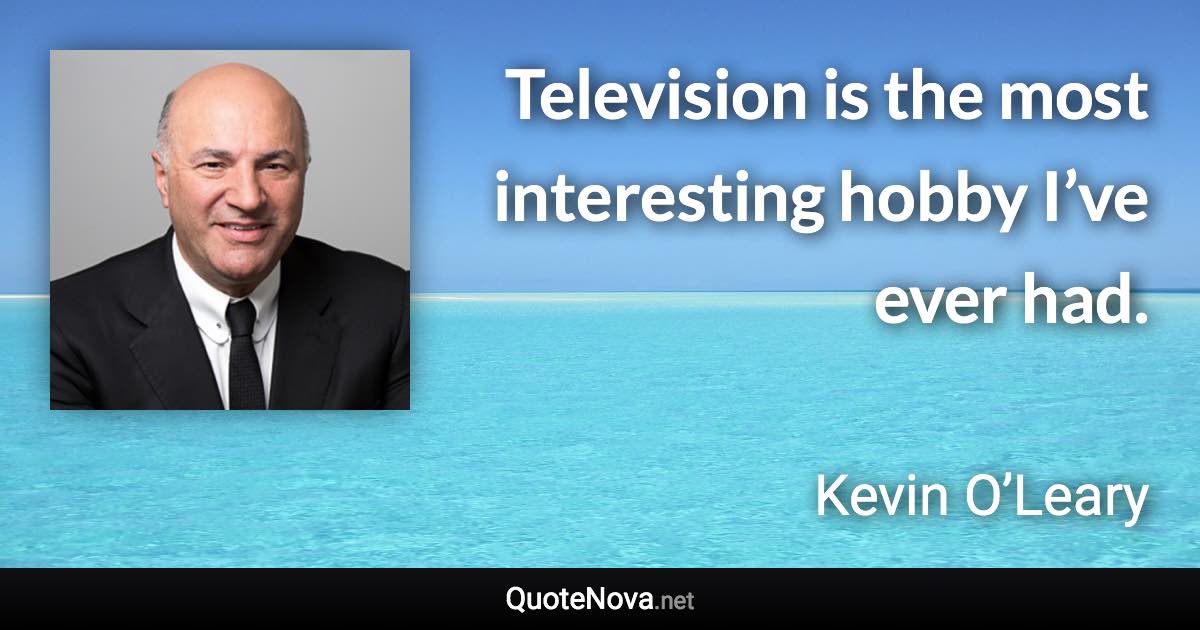 Television is the most interesting hobby I’ve ever had. - Kevin O’Leary quote