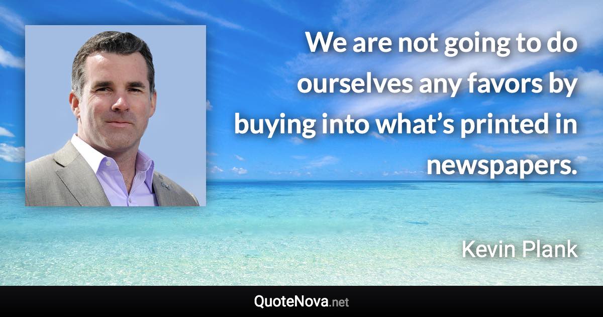 We are not going to do ourselves any favors by buying into what’s printed in newspapers. - Kevin Plank quote