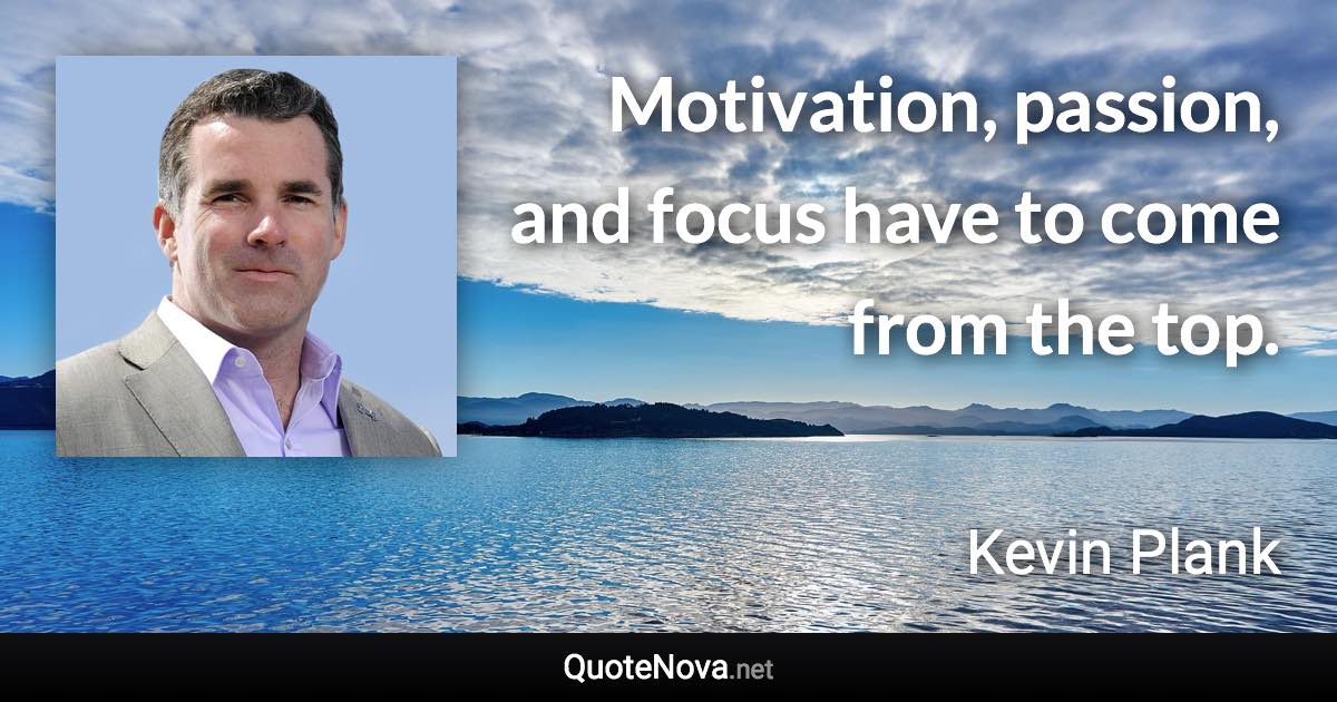 Motivation, passion, and focus have to come from the top. - Kevin Plank quote