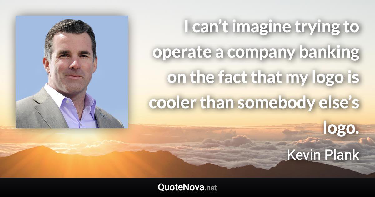 I can’t imagine trying to operate a company banking on the fact that my logo is cooler than somebody else’s logo. - Kevin Plank quote