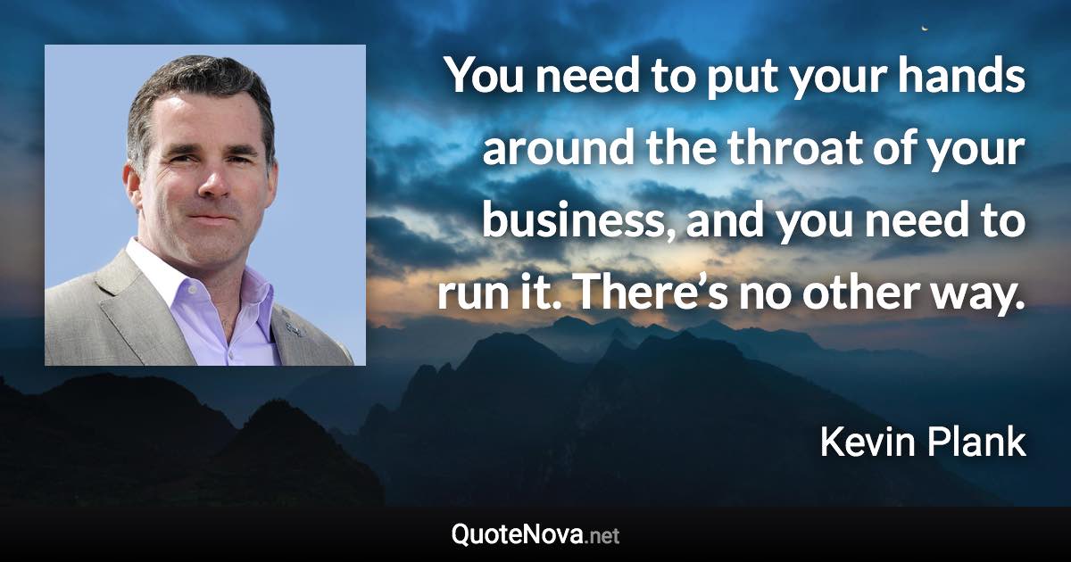 You need to put your hands around the throat of your business, and you need to run it. There’s no other way. - Kevin Plank quote