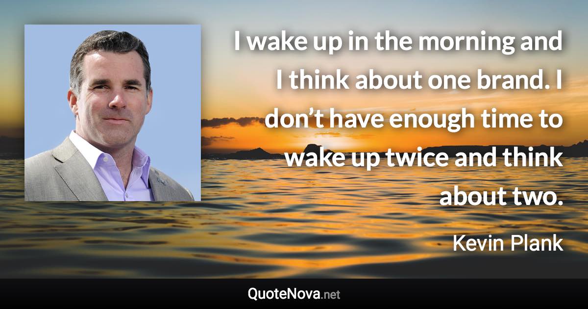 I wake up in the morning and I think about one brand. I don’t have enough time to wake up twice and think about two. - Kevin Plank quote
