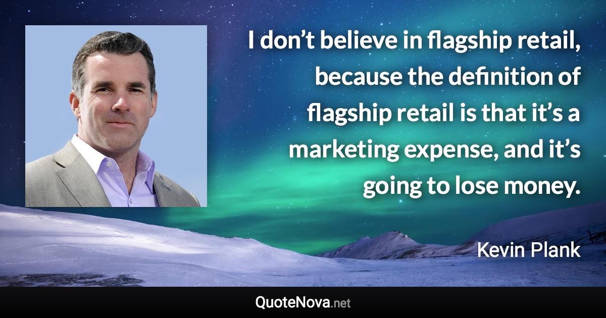 I don’t believe in flagship retail, because the definition of flagship retail is that it’s a marketing expense, and it’s going to lose money. - Kevin Plank quote