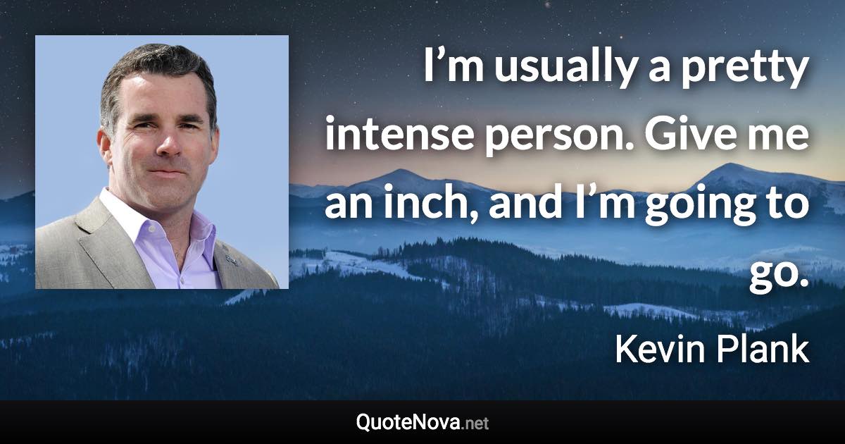 I’m usually a pretty intense person. Give me an inch, and I’m going to go. - Kevin Plank quote