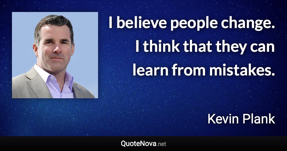 I believe people change. I think that they can learn from mistakes. - Kevin Plank quote