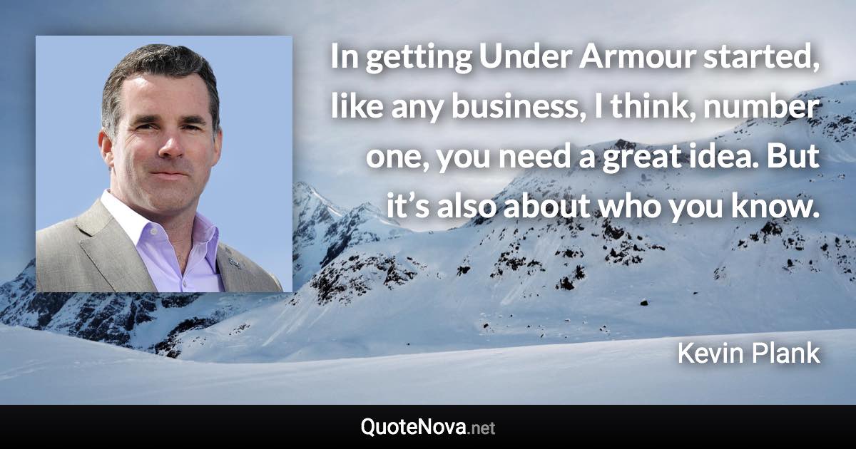 In getting Under Armour started, like any business, I think, number one, you need a great idea. But it’s also about who you know. - Kevin Plank quote