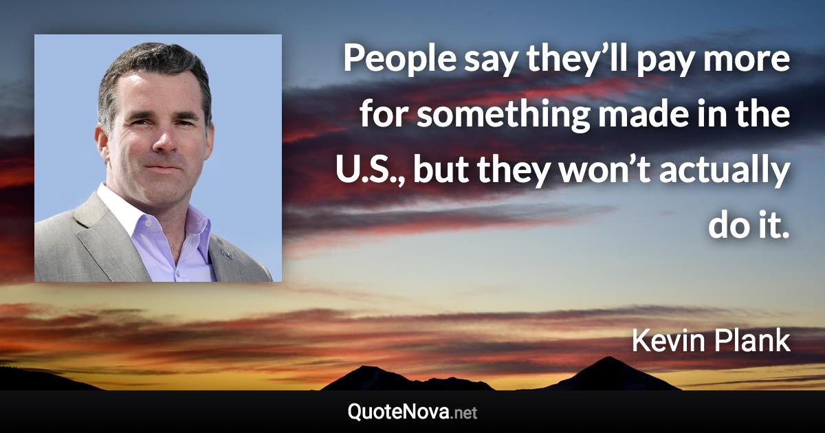 People say they’ll pay more for something made in the U.S., but they won’t actually do it. - Kevin Plank quote