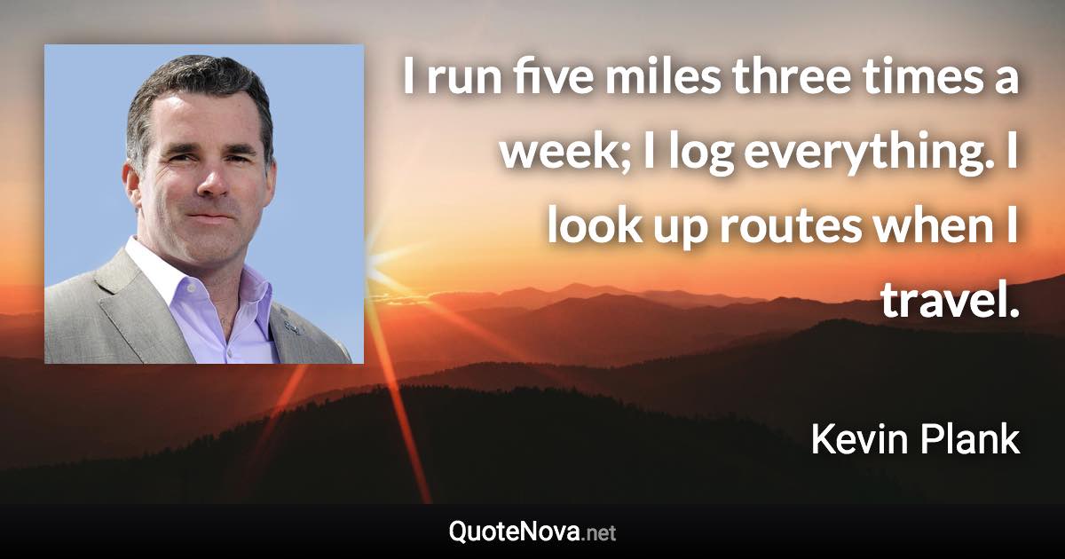 I run five miles three times a week; I log everything. I look up routes when I travel. - Kevin Plank quote
