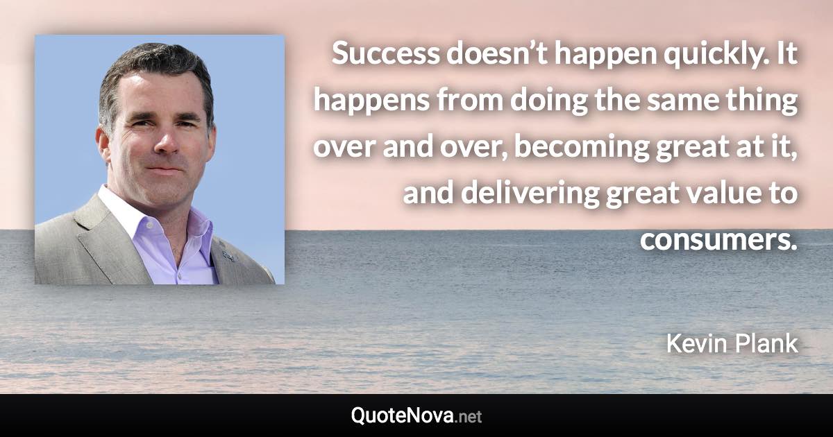 Success doesn’t happen quickly. It happens from doing the same thing over and over, becoming great at it, and delivering great value to consumers. - Kevin Plank quote