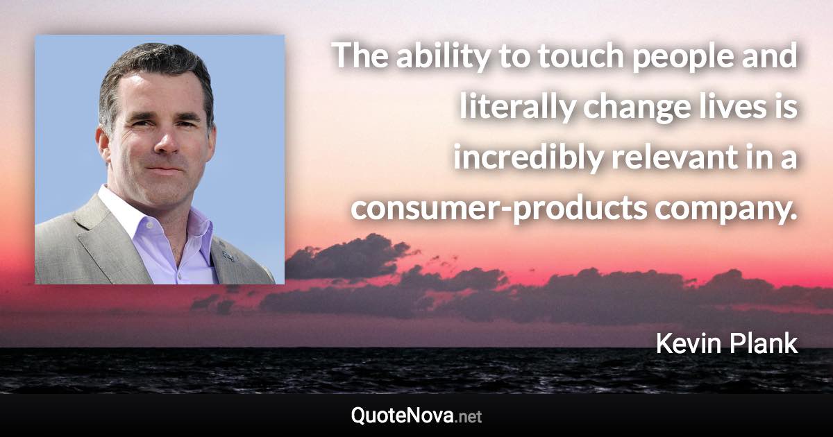 The ability to touch people and literally change lives is incredibly relevant in a consumer-products company. - Kevin Plank quote