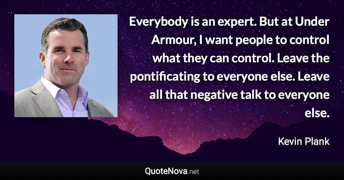Everybody is an expert. But at Under Armour, I want people to control what they can control. Leave the pontificating to everyone else. Leave all that negative talk to everyone else. - Kevin Plank quote