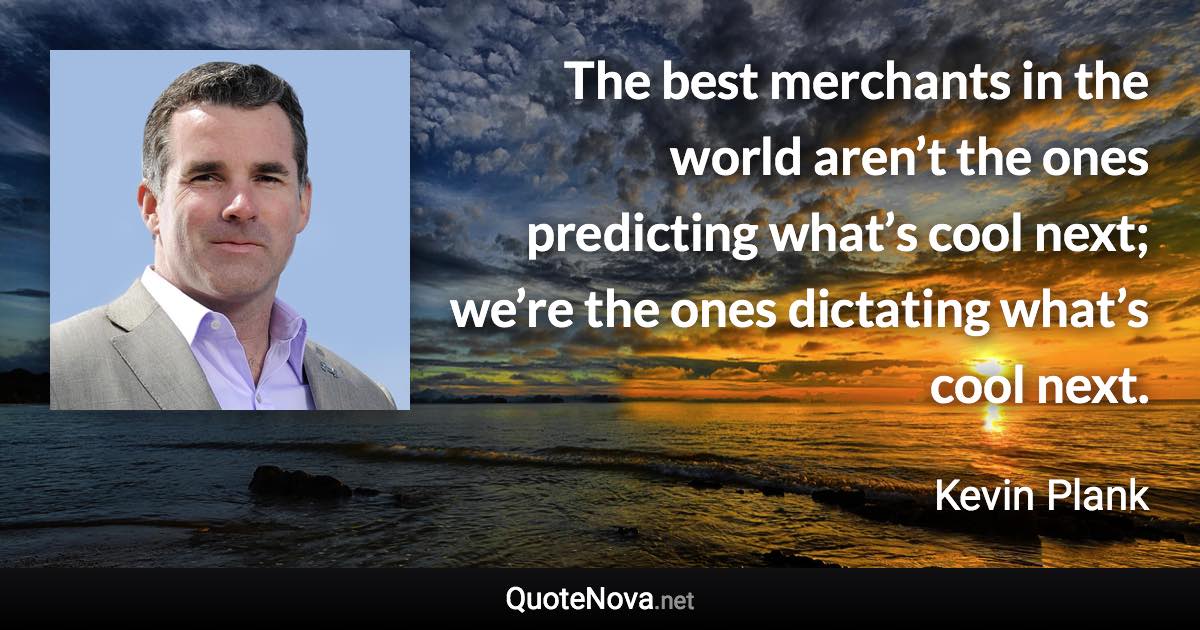 The best merchants in the world aren’t the ones predicting what’s cool next; we’re the ones dictating what’s cool next. - Kevin Plank quote