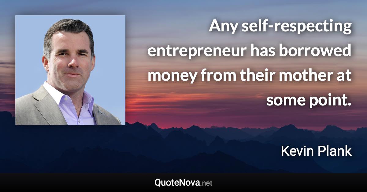 Any self-respecting entrepreneur has borrowed money from their mother at some point. - Kevin Plank quote