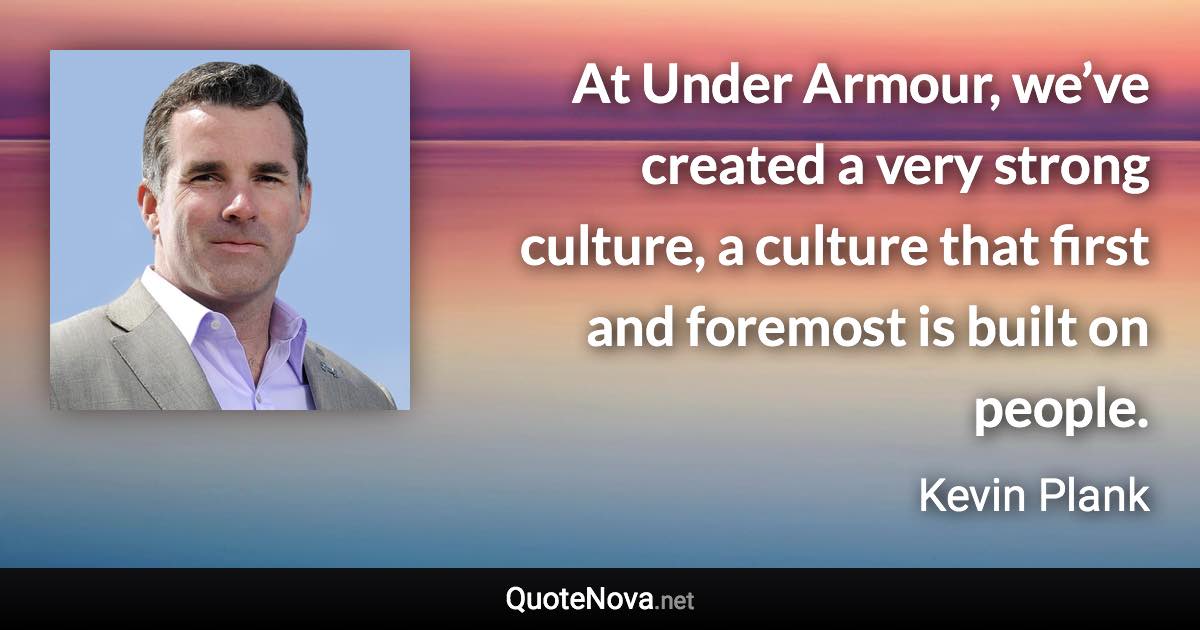 At Under Armour, we’ve created a very strong culture, a culture that first and foremost is built on people. - Kevin Plank quote