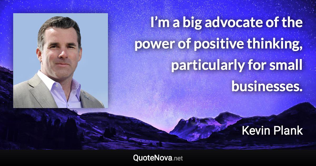 I’m a big advocate of the power of positive thinking, particularly for small businesses. - Kevin Plank quote