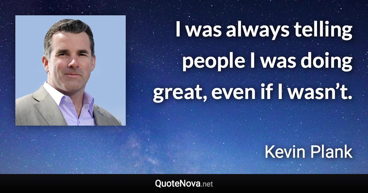 I was always telling people I was doing great, even if I wasn’t. - Kevin Plank quote