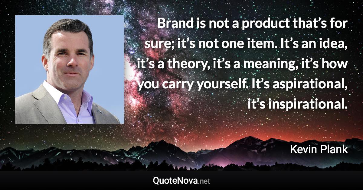 Brand is not a product that’s for sure; it’s not one item. It’s an idea, it’s a theory, it’s a meaning, it’s how you carry yourself. It’s aspirational, it’s inspirational. - Kevin Plank quote