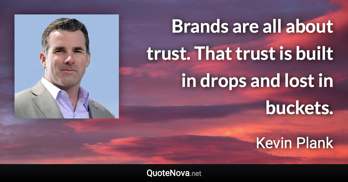 Brands are all about trust. That trust is built in drops and lost in buckets. - Kevin Plank quote