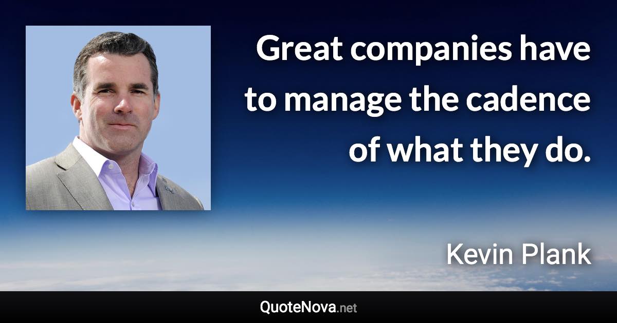 Great companies have to manage the cadence of what they do. - Kevin Plank quote