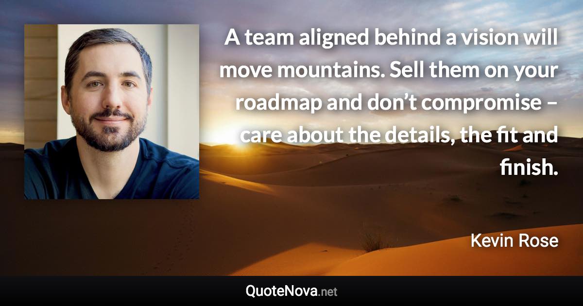 A team aligned behind a vision will move mountains. Sell them on your roadmap and don’t compromise – care about the details, the fit and finish. - Kevin Rose quote
