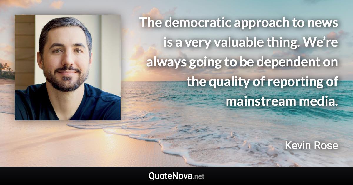 The democratic approach to news is a very valuable thing. We’re always going to be dependent on the quality of reporting of mainstream media. - Kevin Rose quote