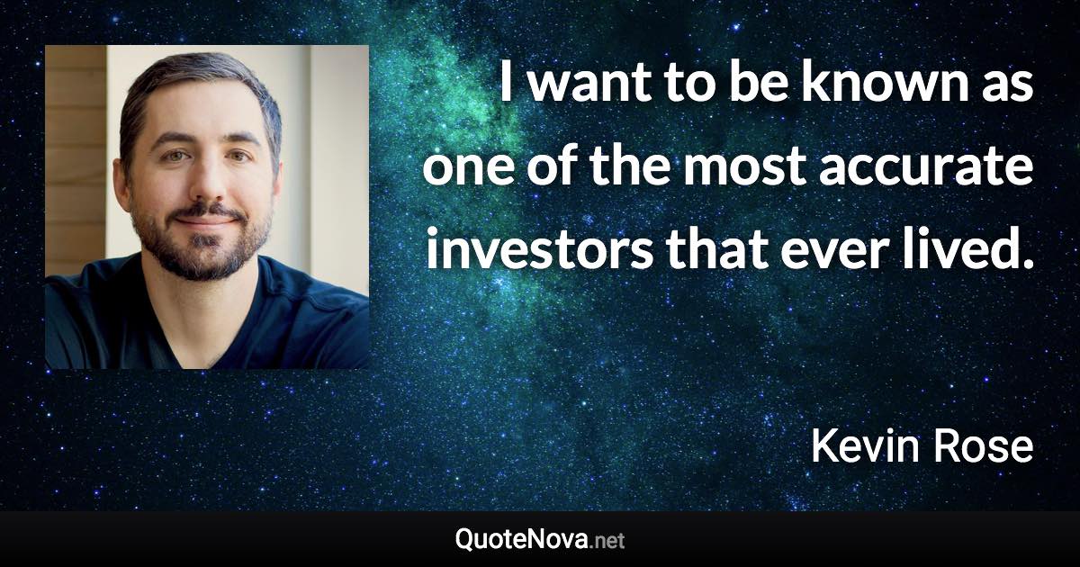 I want to be known as one of the most accurate investors that ever lived. - Kevin Rose quote