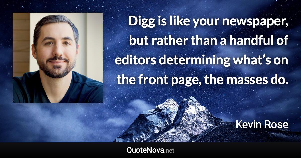 Digg is like your newspaper, but rather than a handful of editors determining what’s on the front page, the masses do. - Kevin Rose quote