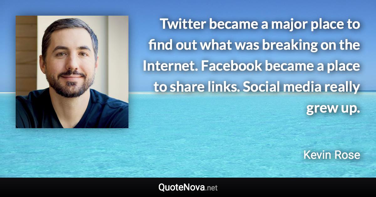 Twitter became a major place to find out what was breaking on the Internet. Facebook became a place to share links. Social media really grew up. - Kevin Rose quote